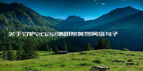 关于守护2022清明祭英烈网络句子