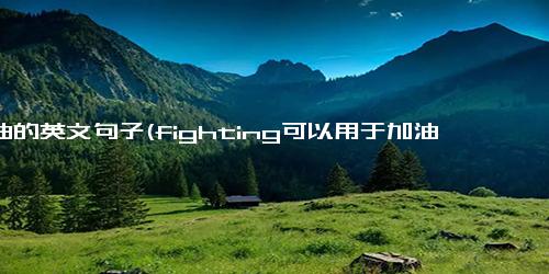 加油的英文句子(fighting可以用于加油吗)