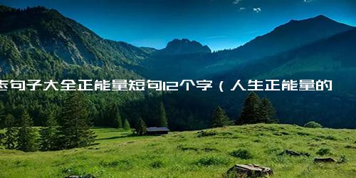 励志句子大全正能量短句12个字（人生正能量的经典句子）