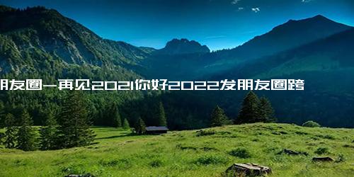 发朋友圈-再见2021你好2022发朋友圈跨年语句(精选89句)