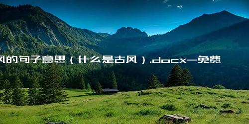 古风的句子意思（什么是古风）.docx-免费下载(word版可打印)