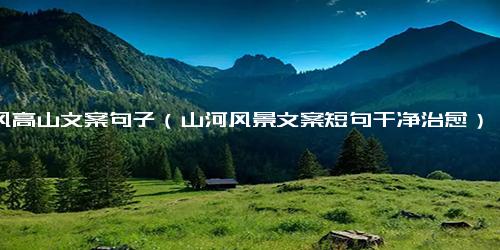 古风高山文案句子（山河风景文案短句干净治愈）.docx-免费下载(word版可打印)