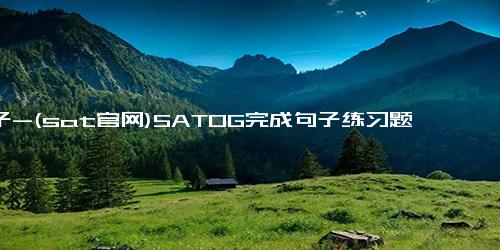 句子-(sat官网)SATOG完成句子练习题