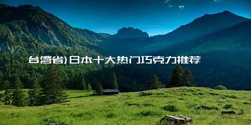 台湾省)日本十大热门巧克力推荐