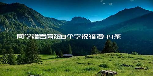 同学赠言简短8个字祝福语44条