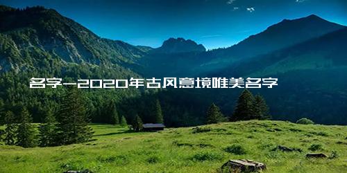 名字-2020年古风意境唯美名字