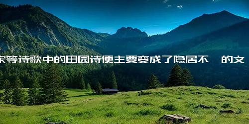 唐宋等诗歌中的田园诗便主要变成了隐居不仕的文人和从官场退居田园的仕宦者们所作的以田园生活为描写对象的诗歌