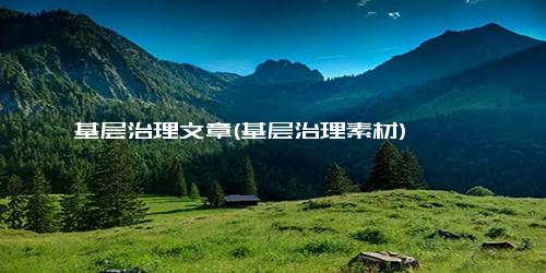 基层治理文章(基层治理素材)