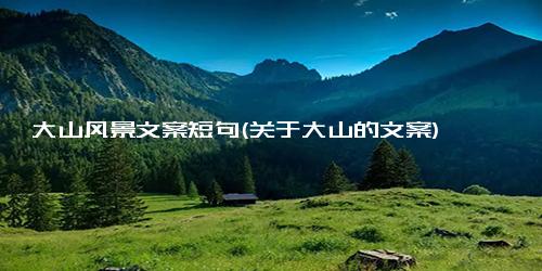 大山风景文案短句(关于大山的文案)