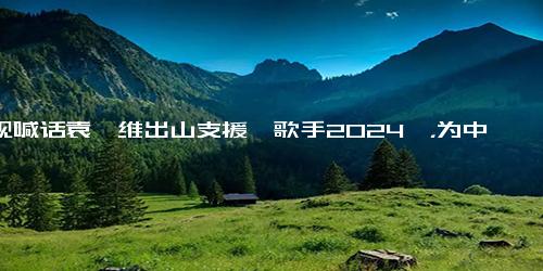 央视喊话袁娅维出山支援《歌手2024》，为中国歌坛找回场子