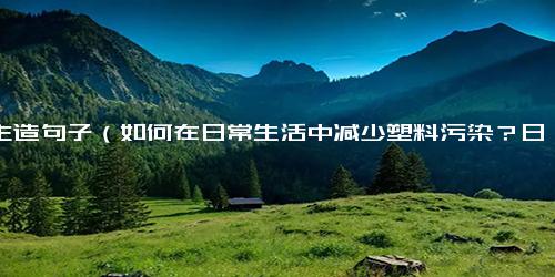 宾主造句子（如何在日常生活中减少塑料污染？日常生活中减少塑料污染的实用技巧)