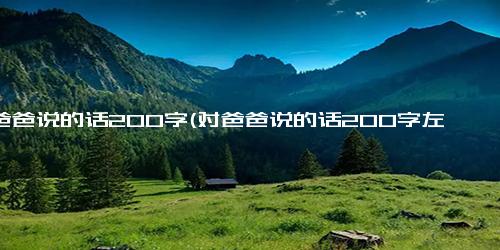 对爸爸说的话200字(对爸爸说的话200字左右作文)