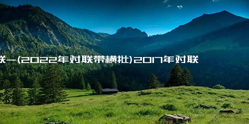 对联-(2022年对联带横批)2017年对联带横批