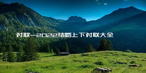 对联-2022结婚上下对联大全