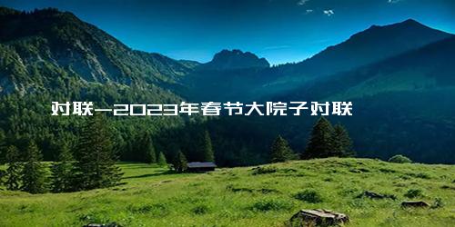 对联-2023年春节大院子对联