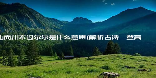 山山而川不过尔尔是什么意思(解析古诗《登高》中的“山山而川不过尔尔”)