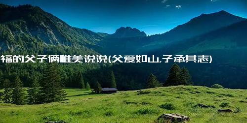 幸福的父子俩唯美说说(父爱如山，子承其志)