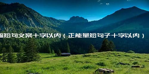 幸福短句文案十字以内（正能量短句子十字以内）