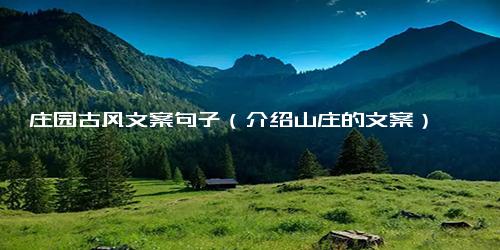 庄园古风文案句子（介绍山庄的文案）