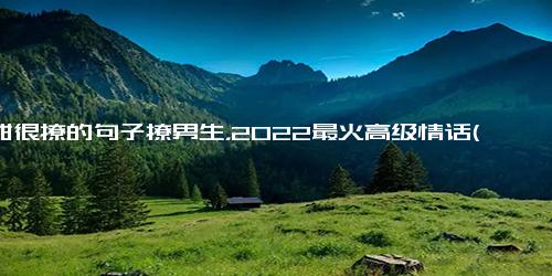 很甜很撩的句子撩男生，2022最火高级情话(男神轻松撩到手)