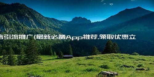 微信引流推广(最新必备App推荐，领取优惠立得现金)