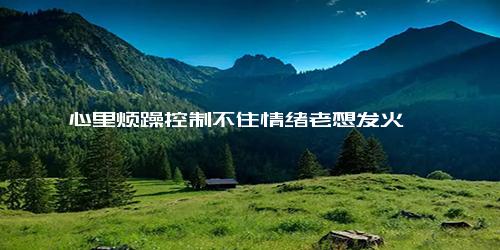 心里烦躁控制不住情绪老想发火