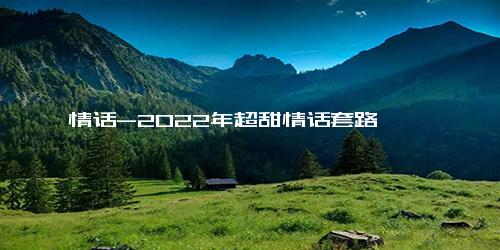 情话-2022年超甜情话套路