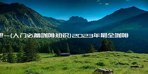 意思-(入门必备咖啡知识)2023年最全咖啡分类大全，一文全都看懂！