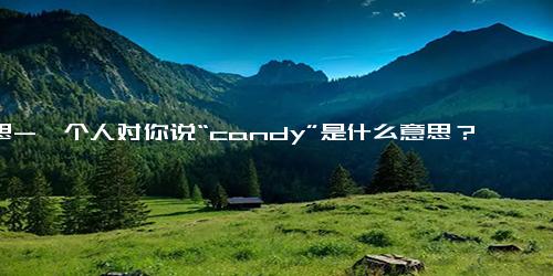 意思-一个人对你说“candy”是什么意思？