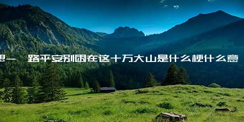 意思-一路平安别困在这十万大山是什么梗什么意思