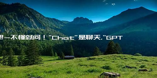 意思-不懂就问！“Chat”是聊天，“GPT”代表啥？