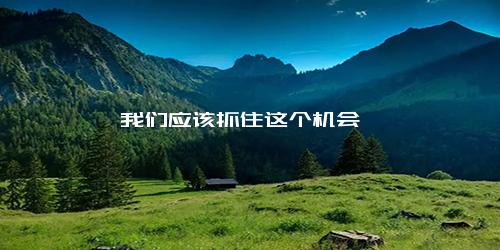 我们应该抓住这个机会