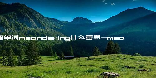 托福单词meandering什么意思-meandering词组短语-例句-同义词