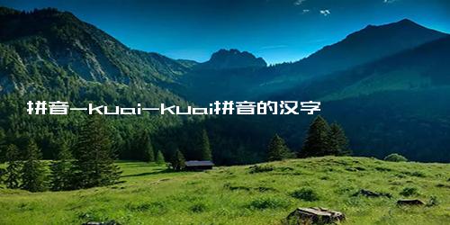 拼音-kuai-kuai拼音的汉字