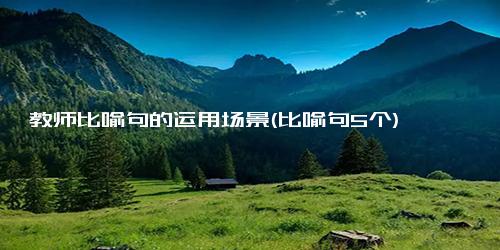 教师比喻句的运用场景(比喻句5个)