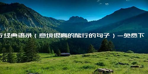 旅行经典语录（意境很高的旅行的句子）-免费下载(word版可打印)