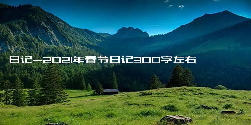 日记-2021年春节日记300字左右