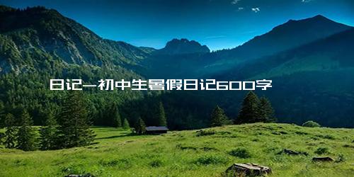 日记-初中生暑假日记600字