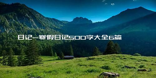 日记-寒假日记500字大全6篇