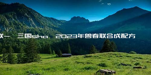 春联-《三国sha》2023年兽春联合成配方大全