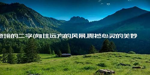 有意境的二字(向往远方的风景，震撼心灵的美妙旅程)