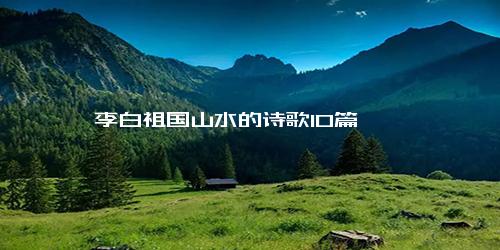 李白祖国山水的诗歌10篇