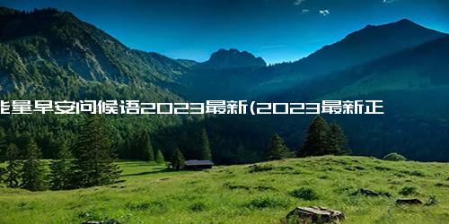 正能量早安问候语2023最新(2023最新正能量早安问候语，让每天更美好)