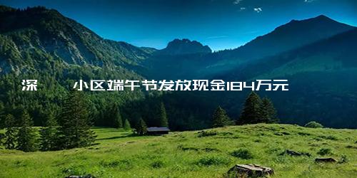 深圳一小区端午节发放现金184万元