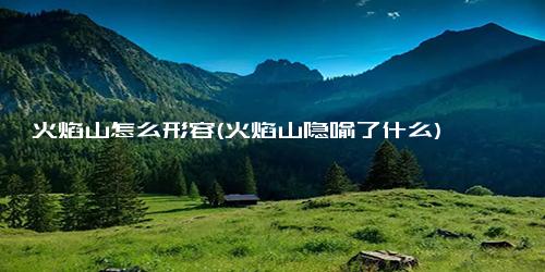 火焰山怎么形容(火焰山隐喻了什么)