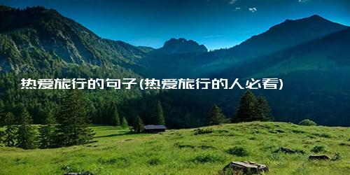 热爱旅行的句子(热爱旅行的人必看)