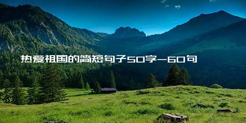 热爱祖国的简短句子50字-60句