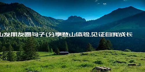 爬山发朋友圈句子(分享登山体验，见证自我成长)