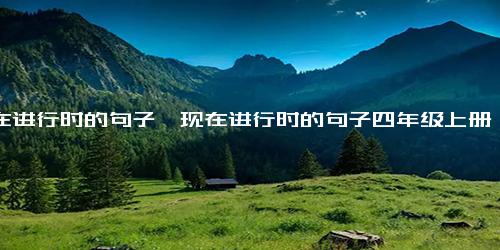 现在进行时的句子,现在进行时的句子四年级上册20个