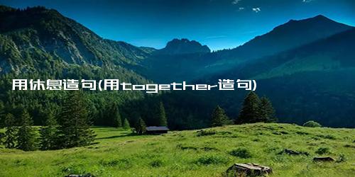 用休息造句(用together造句)